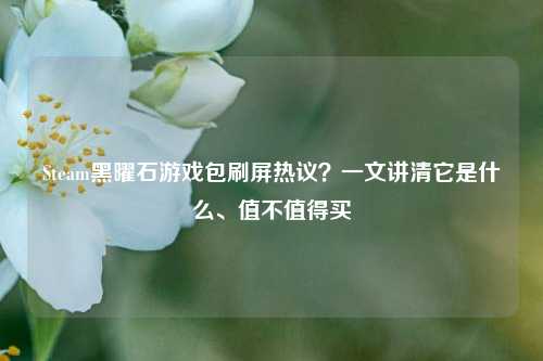Steam黑曜石游戏包刷屏热议?一文讲清它是什么、值不值得买