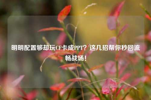 明明配置够却玩CF卡成PPT?这几招帮你秒回流畅战场!