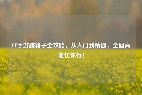 CF手游跳箱子全攻略，从入门到精通，全图高地任你行！