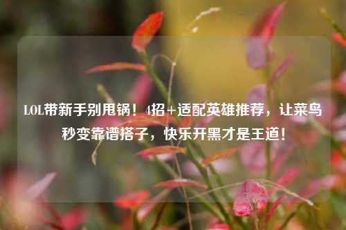 LOL带新手别甩锅!4招+适配英雄推荐,让菜鸟秒变靠谱搭子,快乐开黑才是王道!