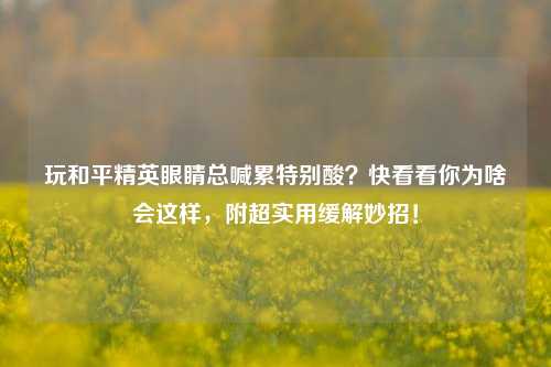 玩和平精英眼睛总喊累特别酸？快看看你为啥会这样，附超实用缓解妙招！