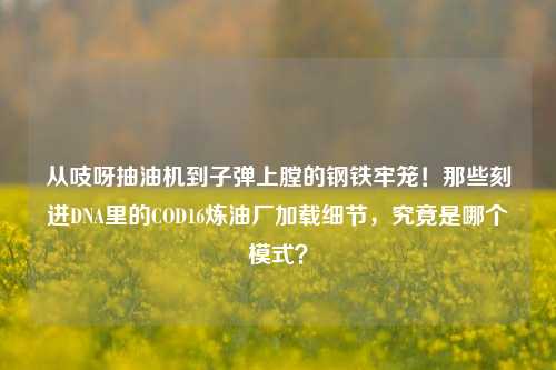 从吱呀抽油机到子弹上膛的钢铁牢笼！那些刻进DNA里的COD16炼油厂加载细节，究竟是哪个模式？