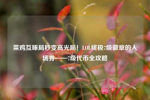 菜鸡互啄局秒变高光局！LOL终极7级徽章的入场券——7级代币全攻略