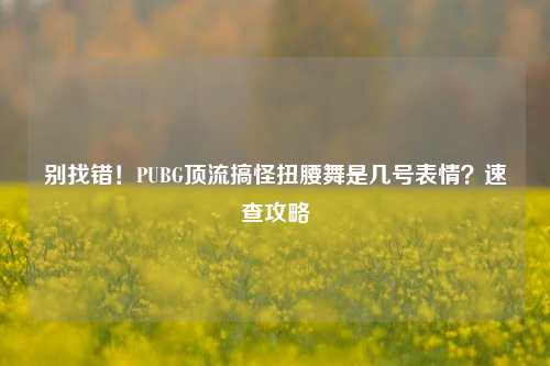 别找错!PUBG顶流搞怪扭腰舞是几号表情?速查攻略