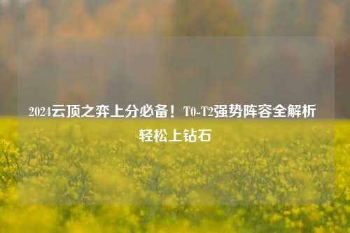 2024云顶之弈上分必备!T0-T2强势阵容全解析 轻松上钻石