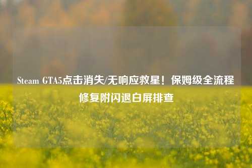 Steam GTA5点击消失/无响应救星!保姆级全流程修复附闪退白屏排查