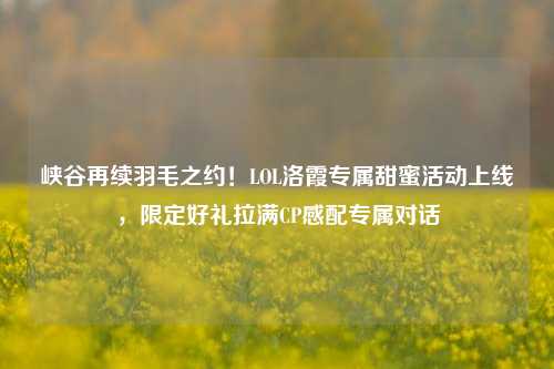 峡谷再续羽毛之约！LOL洛霞专属甜蜜活动上线，限定好礼拉满CP感配专属对话