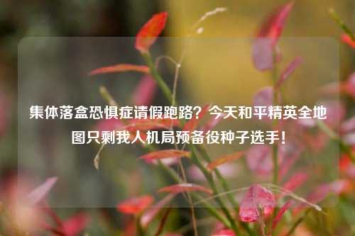 集体落盒恐惧症请假跑路？今天和平精英全地图只剩我人机局预备役种子选手！