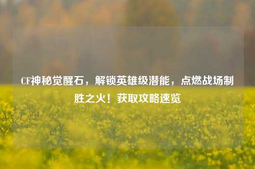 CF神秘觉醒石，解锁英雄级潜能，点燃战场制胜之火！获取攻略速览