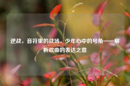 逆战，音符里的战场，少年心中的号角——解析歌曲的表达之意