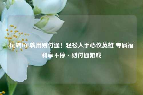 玩转LOL就用财付通！轻松入手心仪英雄 专属福利享不停·财付通游戏