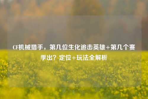 CF机械猎手,第几位生化追击英雄+第几个赛季出?定位+玩法全解析