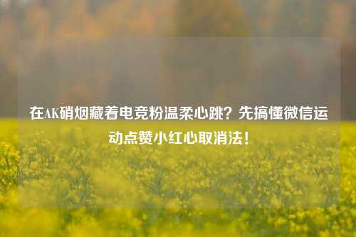 在AK硝烟藏着电竞粉温柔心跳?先搞懂微信运动点赞小红心取消法!