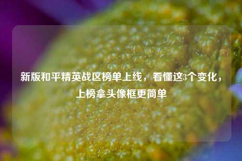 新版和平精英战区榜单上线，看懂这3个变化，上榜拿头像框更简单