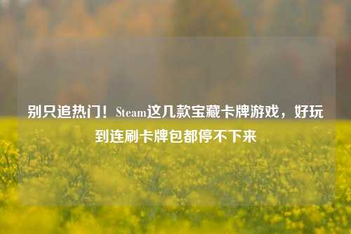 别只追热门!Steam这几款宝藏卡牌游戏,好玩到连刷卡牌包都停不下来