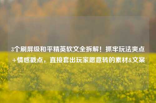 3个刷屏级和平精英软文全拆解！抓牢玩法爽点+情感戳点，直接套出玩家愿意转的素材&文案