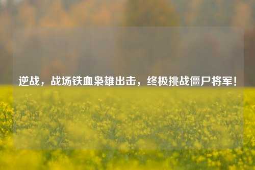 逆战，战场铁血枭雄出击，终极挑战僵尸将军！
