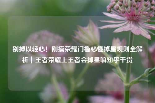 别掉以轻心！刚摸荣耀门槛必懂掉星规则全解析｜王者荣耀上王者会掉星嘛知乎干货