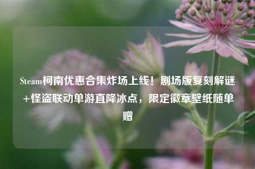 Steam柯南优惠合集炸场上线!剧场版复刻解谜+怪盗联动单游直降冰点,限定徽章壁纸随单赠