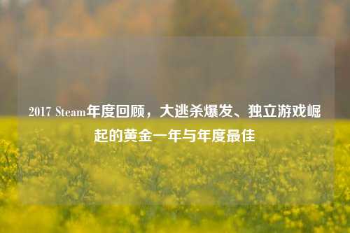 2017 Steam年度回顾，大逃杀爆发、独立游戏崛起的黄金一年与年度最佳