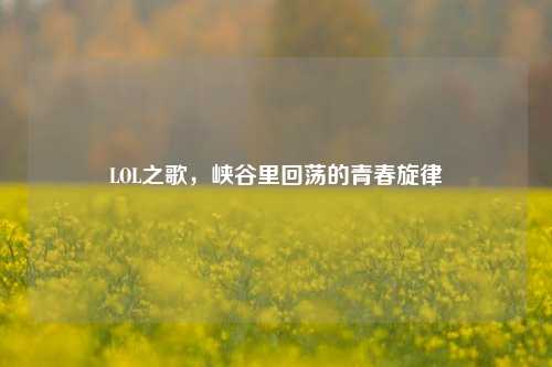 LOL之歌,峡谷里回荡的青春旋律