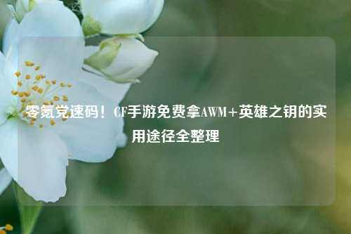 零氪党速码!CF手游免费拿AWM+英雄之钥的实用途径全整理