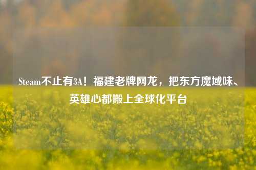 Steam不止有3A！福建老牌网龙，把东方魔域味、英雄心都搬上全球化平台