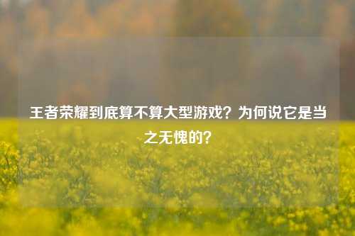 王者荣耀到底算不算大型游戏？为何说它是当之无愧的？