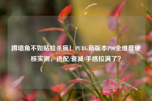 蹲墙角不如贴脸杀疯！PUBG新版本P90全维度硬核实测，适配/衰减/手感拉满了？
