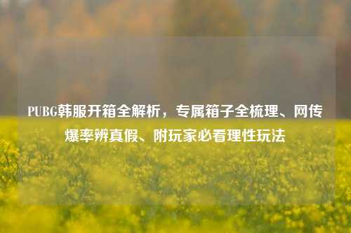 PUBG韩服开箱全解析，专属箱子全梳理、网传爆率辨真假、附玩家必看理性玩法