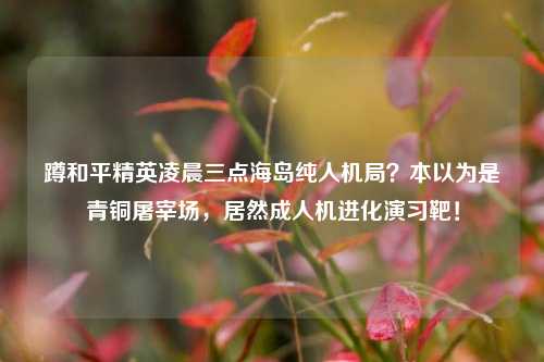 蹲和平精英凌晨三点海岛纯人机局？本以为是青铜屠宰场，居然成人机进化演习靶！