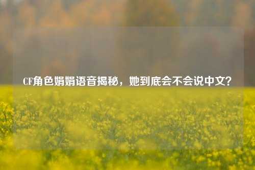 CF角色娟娟语音揭秘，她到底会不会说中文？