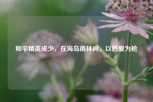和平精英成少，在海岛雨林间，以热爱为枪
