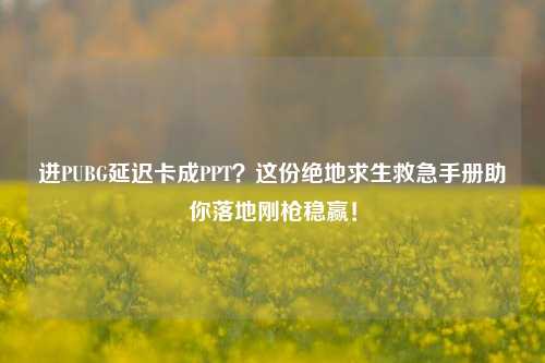 进PUBG延迟卡成PPT?这份绝地求生救急手册助你落地刚枪稳赢!