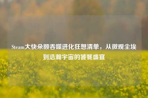 Steam大快朵颐吞噬进化狂想清单，从微观尘埃到浩瀚宇宙的饕餮盛宴