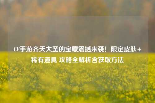 CF手游齐天大圣的宝藏震撼来袭!限定皮肤+稀有道具 攻略全解析含获取方法