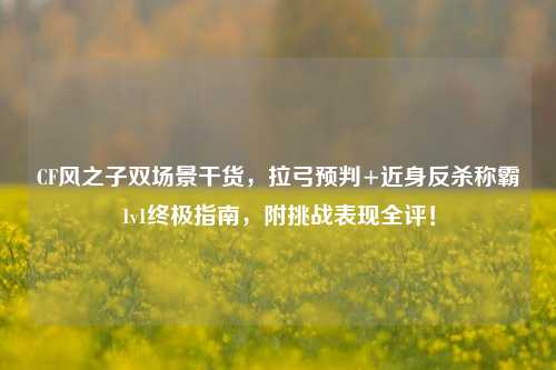 CF风之子双场景干货，拉弓预判+近身反杀称霸1v1终极指南，附挑战表现全评！
