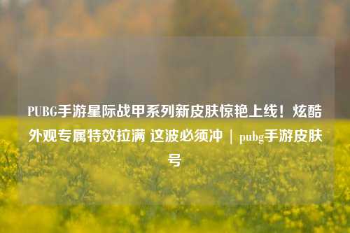 PUBG手游星际战甲系列新皮肤惊艳上线！炫酷外观专属特效拉满 这波必须冲 | pubg手游皮肤号
