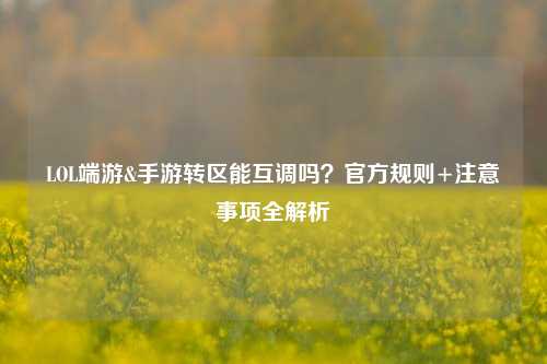 LOL端游&手游转区能互调吗？官方规则+注意事项全解析