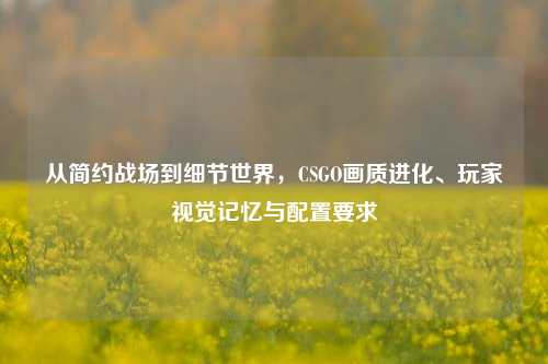 从简约战场到细节世界，CSGO画质进化、玩家视觉记忆与配置要求