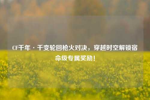 CF千年·千变轮回枪火对决，穿越时空解锁宿命级专属奖励！