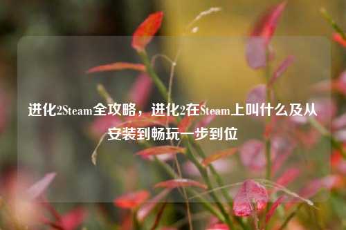 进化2Steam全攻略，进化2在Steam上叫什么及从安装到畅玩一步到位