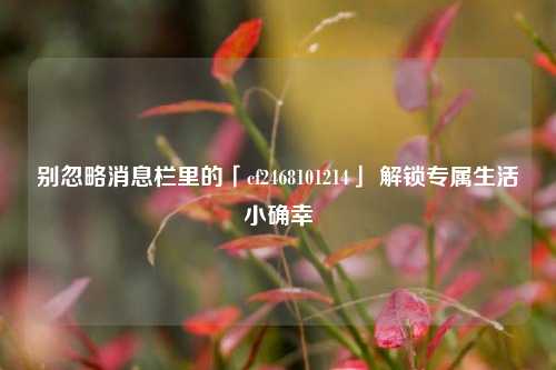 别忽略消息栏里的「cf2468101214」 解锁专属生活小确幸