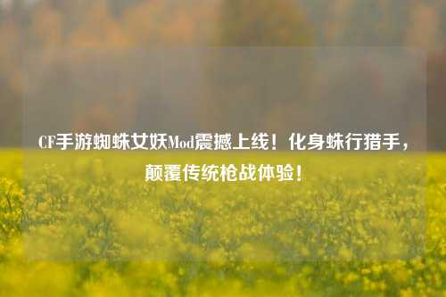 CF手游蜘蛛女妖Mod震撼上线！化身蛛行猎手，颠覆传统枪战体验！