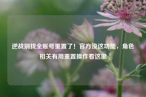 逆战别找全账号重置了！官方没这功能，角色相关有用重置操作看这里