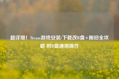 超详细!Steam游戏安装/下载改B盘+搬旧全攻略 附D盘通用操作