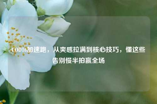 COD16加速跑，从爽感拉满到核心技巧，懂这些告别慢半拍赢全场