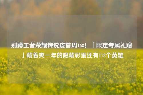 别蹲王者荣耀传说皮首周168！「限定专属礼赠」藏着爽一年的隐藏彩蛋还有178个英雄