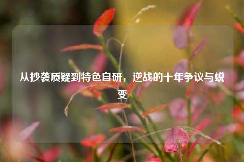 从抄袭质疑到特色自研，逆战的十年争议与蜕变