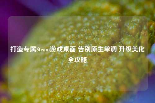 打造专属Steam游戏桌面 告别原生单调 升级美化全攻略